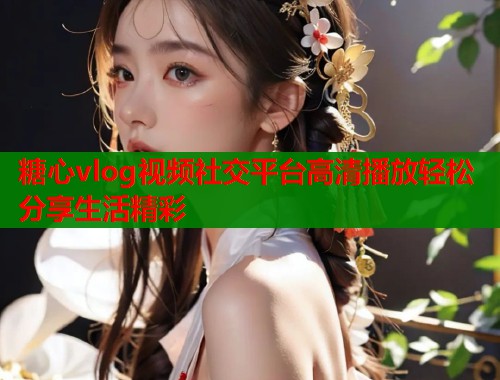 糖心vlog视频社交平台高清播放轻松分享生活精彩