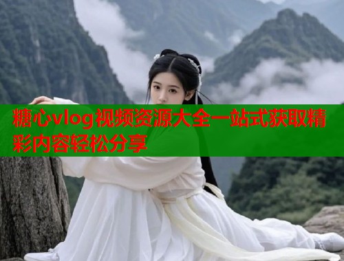 糖心vlog视频资源大全一站式获取精彩内容轻松分享