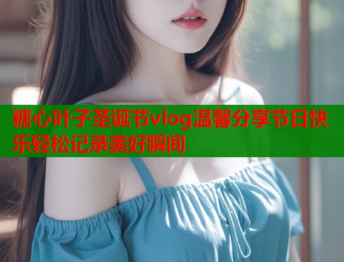 糖心叶子圣诞节vlog温馨分享节日快乐轻松记录美好瞬间  第2张