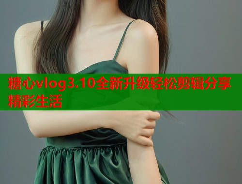 糖心vlog3.10全新升级轻松剪辑分享精彩生活