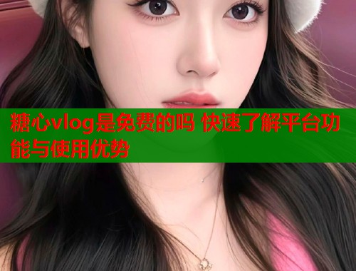 糖心vlog是免费的吗 快速了解平台功能与使用优势  第1张