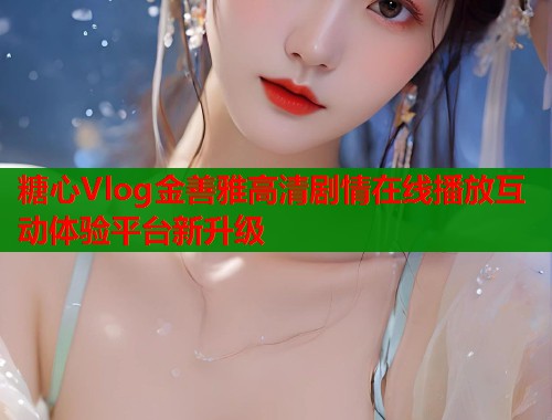 糖心Vlog金善雅高清剧情在线播放互动体验平台新升级  第1张