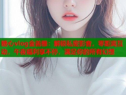 糖心vlog金善雅：解锁私密影音，零距离互动，午夜福利享不停，满足你的所有幻想  第1张