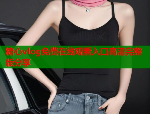 糖心vlog免费在线观看入口高清完整版分享