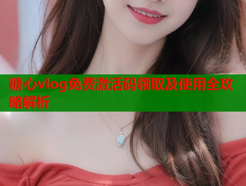 糖心vlog免费激活码领取及使用全攻略解析  第2张
