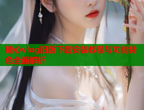 糖心vlog旧版下载安装教程与功能特色全面解析