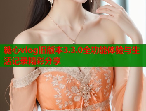 糖心vlog旧版本3.3.0全功能体验与生活记录精彩分享