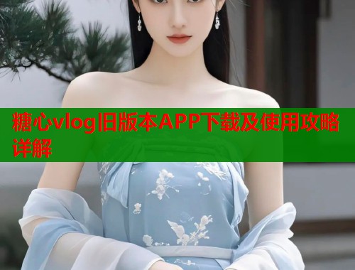 糖心vlog旧版本APP下载及使用攻略详解