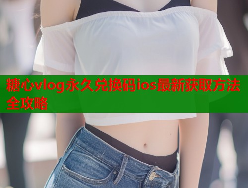 糖心vlog永久兑换码ios最新获取方法全攻略