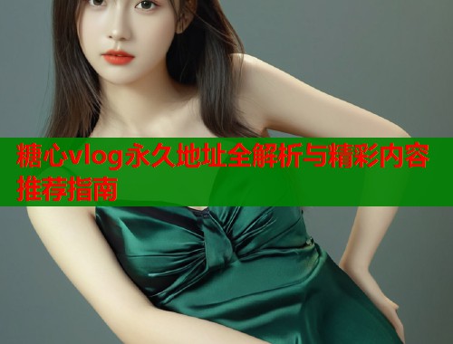 糖心vlog永久地址全解析与精彩内容推荐指南