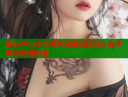 糖心vlog永久看片兑换码获取方法详解与使用攻略  第2张