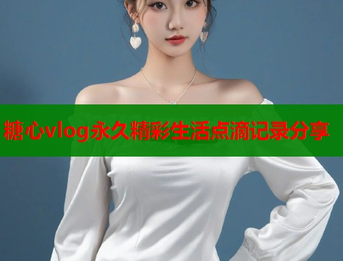 糖心vlog永久精彩生活点滴记录分享