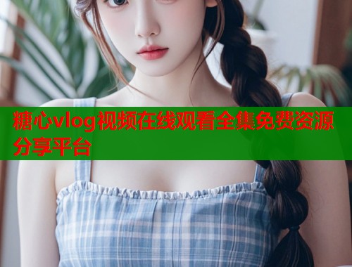 糖心vlog视频在线观看全集免费资源分享平台