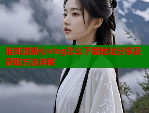 谁知道糖心vlog怎么下载地址分享及获取方法详解