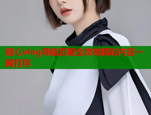 糖心vlog导航百度全攻略精彩内容一网打尽