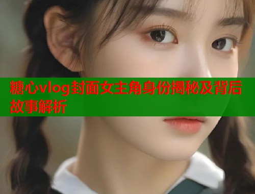 糖心vlog封面女主角身份揭秘及背后故事解析