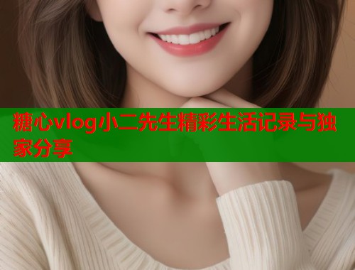 糖心vlog小二先生精彩生活记录与独家分享  第1张