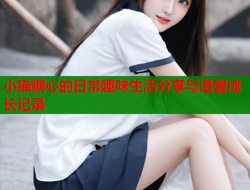 小猫糖心的日常趣味生活分享与温馨成长记录  第1张