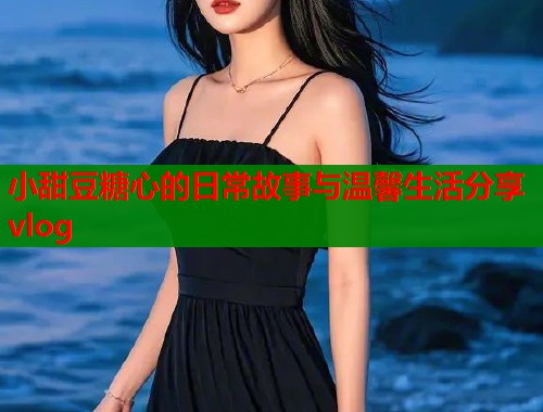 小甜豆糖心的日常故事与温馨生活分享vlog  第1张