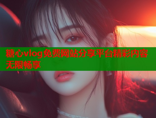 糖心vlog免费网站分享平台精彩内容无限畅享