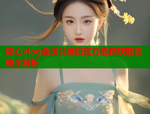 糖心vlog会员兑换码官方最新获取攻略全解析  第2张