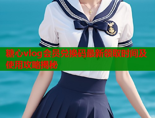 糖心vlog会员兑换码最新领取时间及使用攻略揭秘
