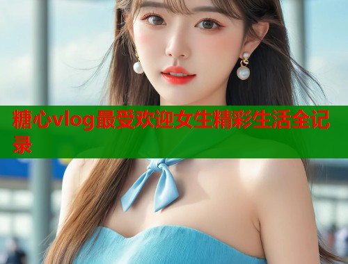 糖心vlog最受欢迎女生精彩生活全记录  第2张