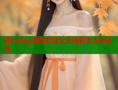 糖心vlog最受欢迎女生精彩生活全记录