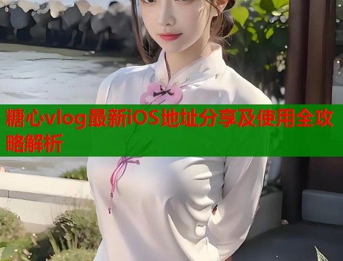 糖心vlog最新iOS地址分享及使用全攻略解析