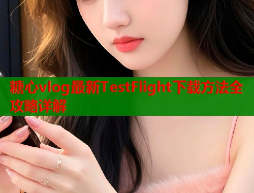糖心vlog最新TestFlight下载方法全攻略详解
