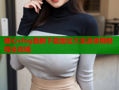 糖心vlog最新下载地址大全及使用教程全攻略