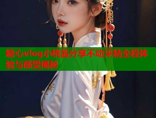 糖心vlog小桃酱分享不动采精全程体验与感受揭秘