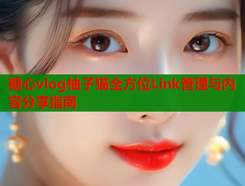 糖心vlog柚子猫全方位Link管理与内容分享指南