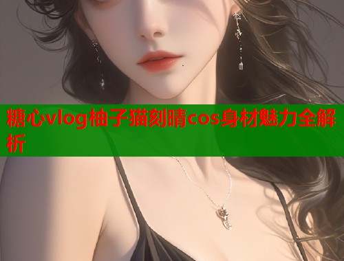 糖心vlog柚子猫刻晴cos身材魅力全解析