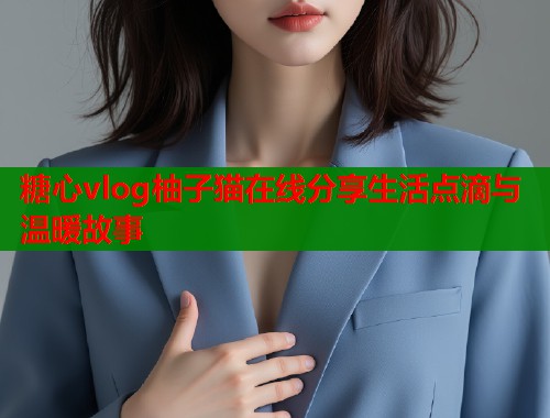 糖心vlog柚子猫在线分享生活点滴与温暖故事