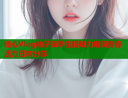 糖心Vlog柚子猫学生服魅力展现青春活力日常分享  第2张