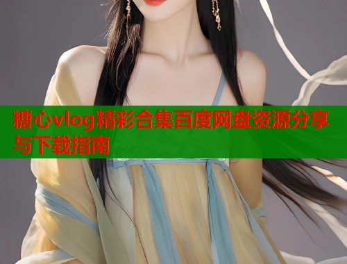 糖心vlog精彩合集百度网盘资源分享与下载指南