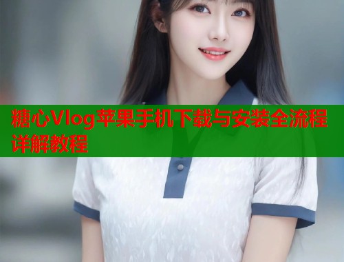 糖心Vlog苹果手机下载与安装全流程详解教程