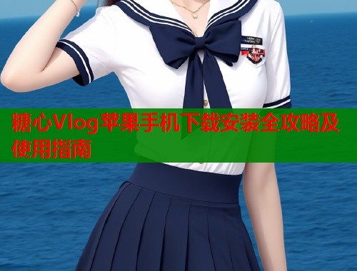 糖心Vlog苹果手机下载安装全攻略及使用指南  第2张