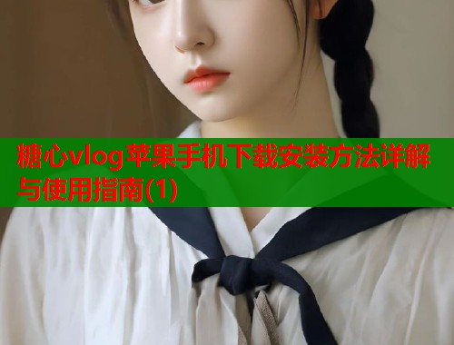 糖心vlog苹果手机下载安装方法详解与使用指南(1)