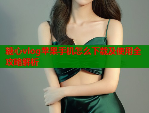 糖心vlog苹果手机怎么下载及使用全攻略解析