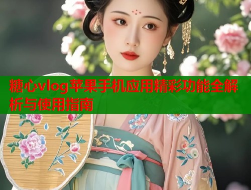 糖心vlog苹果手机应用精彩功能全解析与使用指南