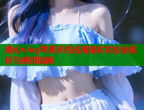 糖心vlog苹果手机应用精彩功能全解析与使用指南  第2张