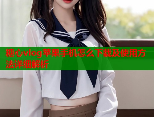 糖心vlog苹果手机怎么下载及使用方法详细解析