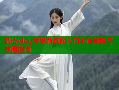 糖心vlog苹果新官网入口全面解析与使用指南