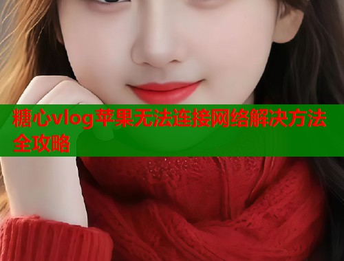糖心vlog苹果无法连接网络解决方法全攻略
