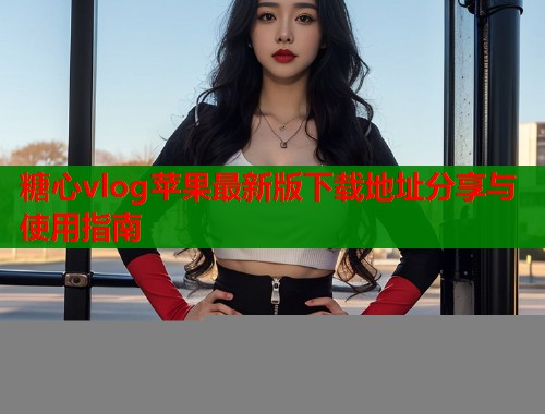 糖心vlog苹果最新版下载地址分享与使用指南