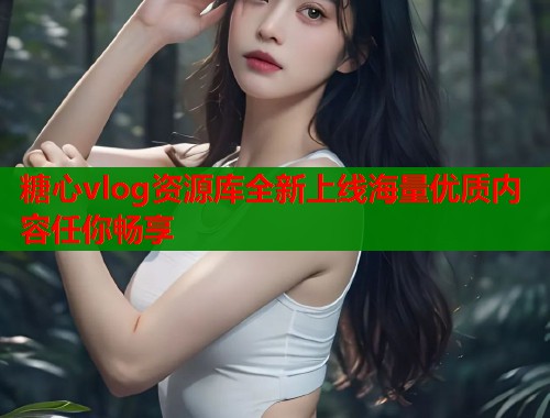 糖心vlog资源库全新上线海量优质内容任你畅享  第2张