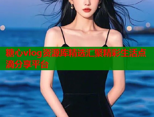 糖心vlog资源库精选汇聚精彩生活点滴分享平台