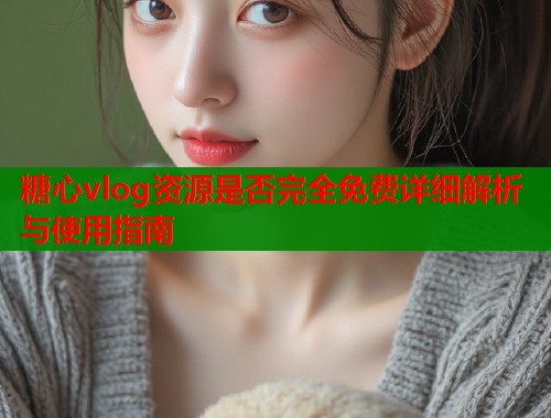 糖心vlog资源是否完全免费详细解析与使用指南  第2张